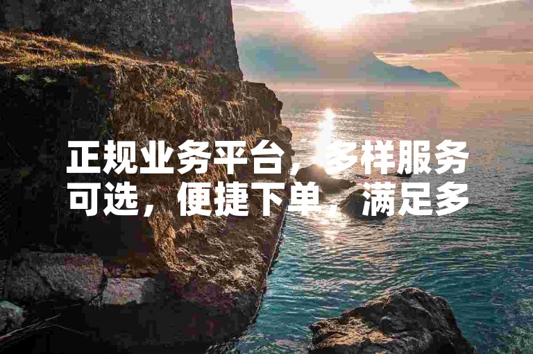 正规业务平台，多样服务可选，便捷下单，满足多元需求。