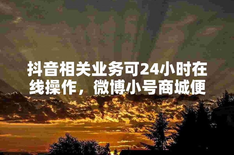 抖音相关业务可24小时在线操作，微博小号商城便捷服务。