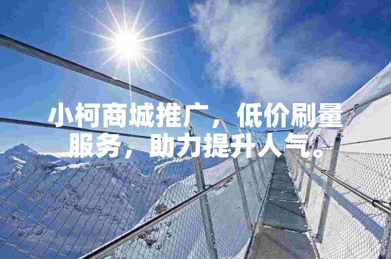 小柯商城推广，低价刷量服务，助力提升人气。