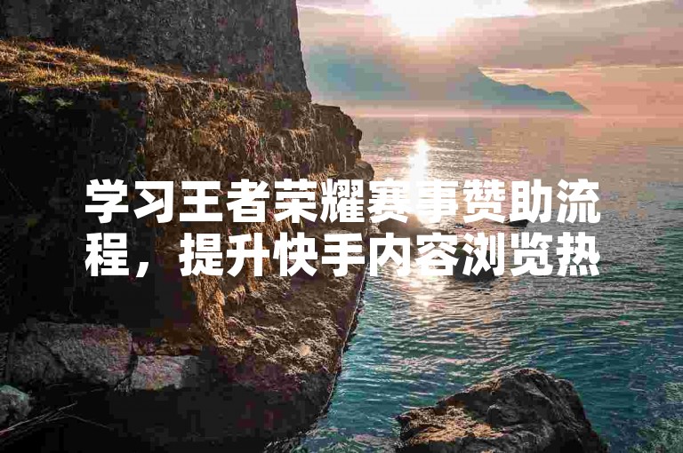 学习王者荣耀赛事赞助流程，提升快手内容浏览热度技巧。