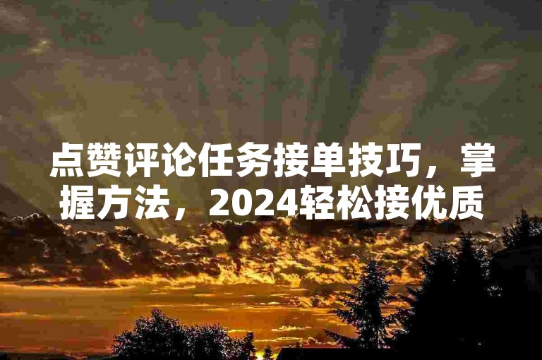 点赞评论任务接单技巧，掌握方法，2024轻松接优质单！