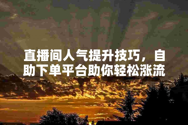 直播间人气提升技巧，自助下单平台助你轻松涨流量。