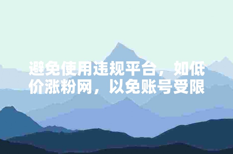 避免使用违规平台，如低价涨粉网，以免账号受限。