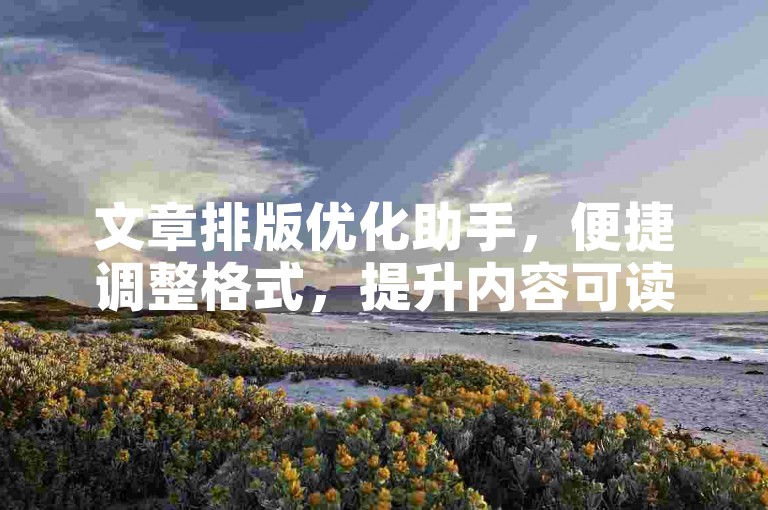 文章排版优化助手，便捷调整格式，提升内容可读性。