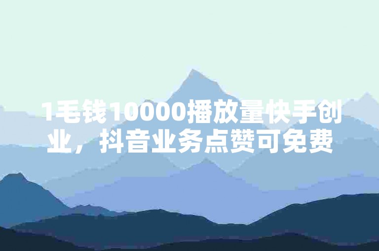 1毛钱10000播放量快手创业，抖音业务点赞可免费下单24小时。