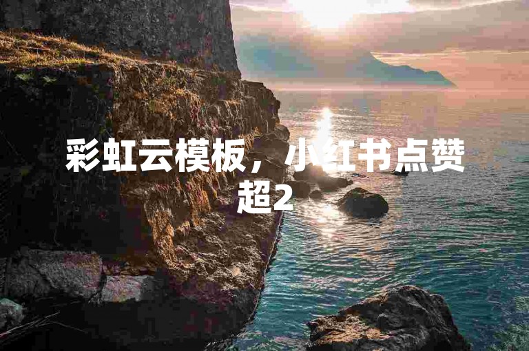 彩虹云模板，小红书点赞超2500可提升内容曝光度与影响力。