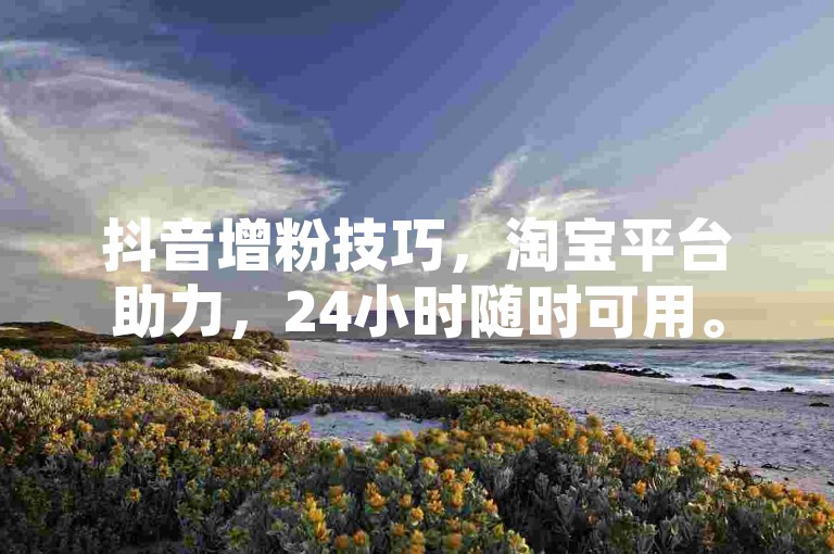 抖音增粉技巧，淘宝平台助力，24小时随时可用。