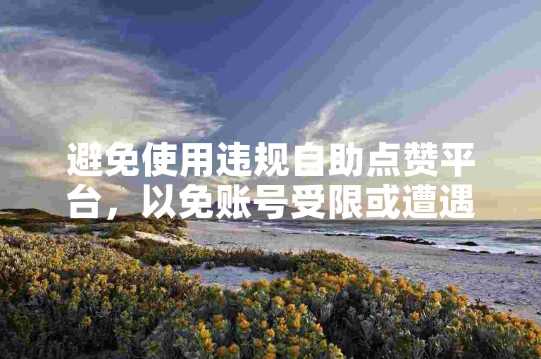 避免使用违规自助点赞平台，以免账号受限或遭遇风险。