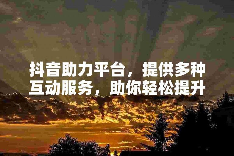 抖音助力平台，提供多种互动服务，助你轻松提升账号影响力。