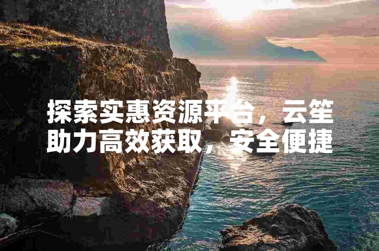 探索实惠资源平台，云笙助力高效获取，安全便捷新选择。