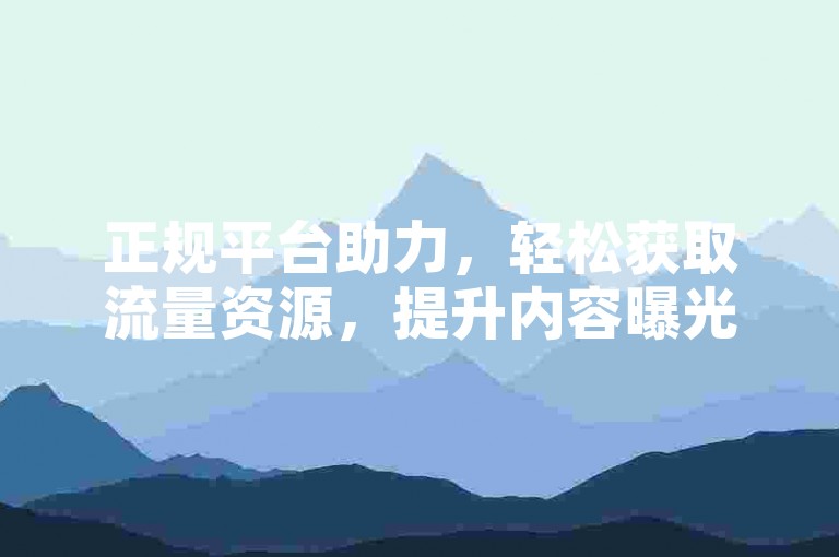 正规平台助力，轻松获取流量资源，提升内容曝光度。