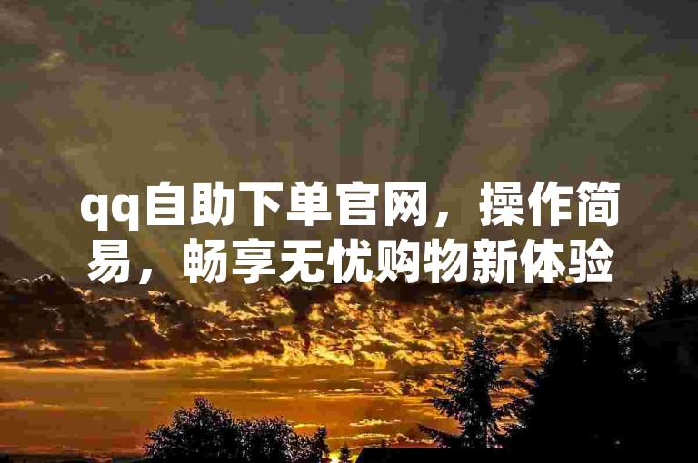 qq自助下单官网，操作简易，畅享无忧购物新体验。