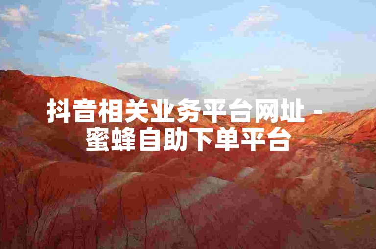抖音相关业务平台网址 - 蜜蜂自助下单平台
