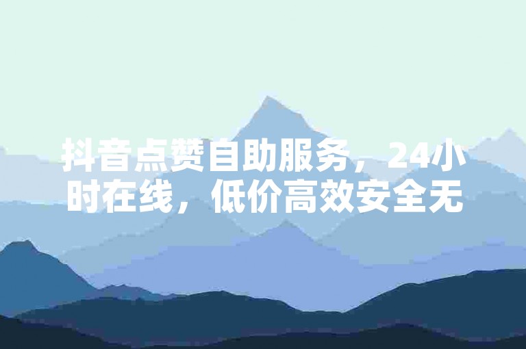 抖音点赞自助服务，24小时在线，低价高效安全无忧。
