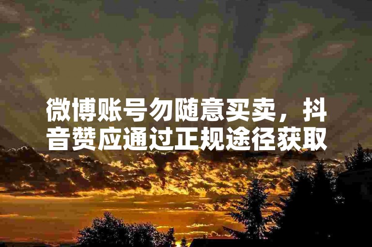 微博账号勿随意买卖，抖音赞应通过正规途径获取。