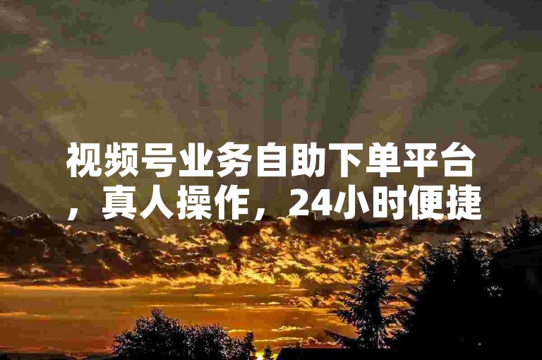视频号业务自助下单平台，真人操作，24小时便捷服务。