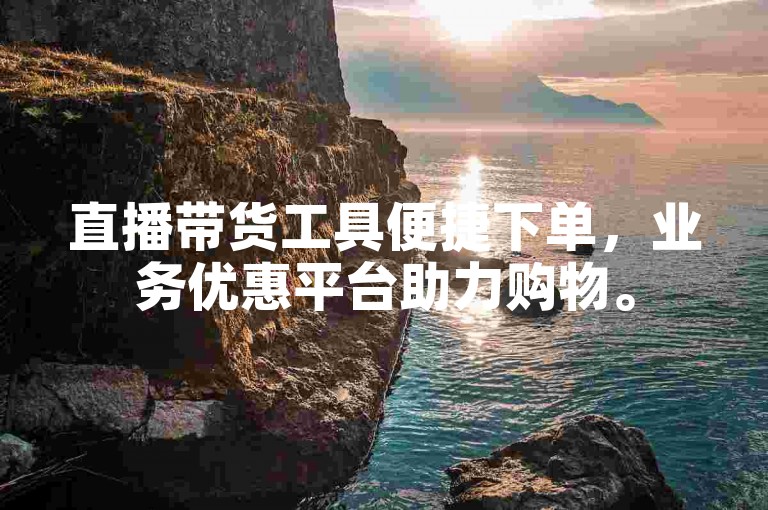 直播带货工具便捷下单，业务优惠平台助力购物。