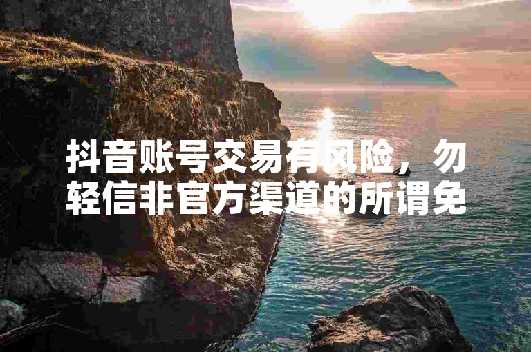 抖音账号交易有风险，勿轻信非官方渠道的所谓免费下单平台。
