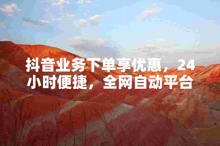 抖音业务下单享优惠，24小时便捷，全网自动平台任你选。