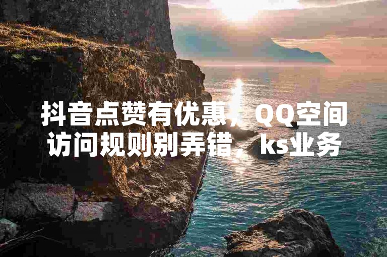 抖音点赞有优惠，QQ空间访问规则别弄错，ks业务随时可下单。