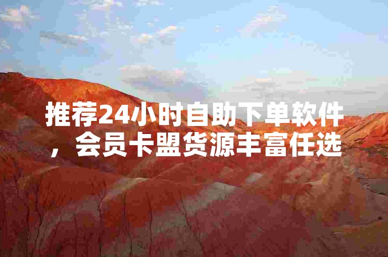 推荐24小时自助下单软件，会员卡盟货源丰富任选。