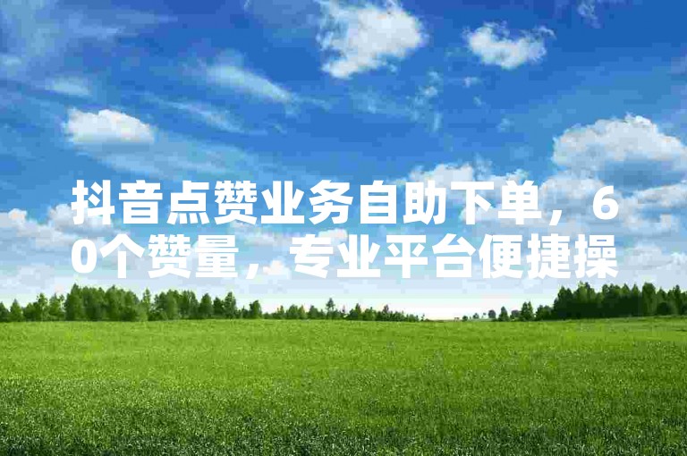 抖音点赞业务自助下单，60个赞量，专业平台便捷操作。