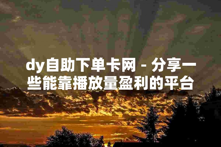 dy自助下单卡网 - 分享一些能靠播放量盈利的平台