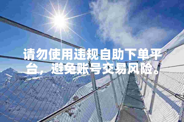 请勿使用违规自助下单平台，避免账号交易风险。