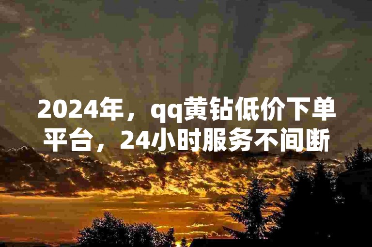 2024年，qq黄钻低价下单平台，24小时服务不间断。