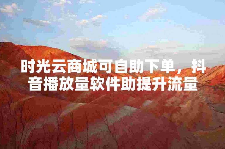 时光云商城可自助下单，抖音播放量软件助提升流量。