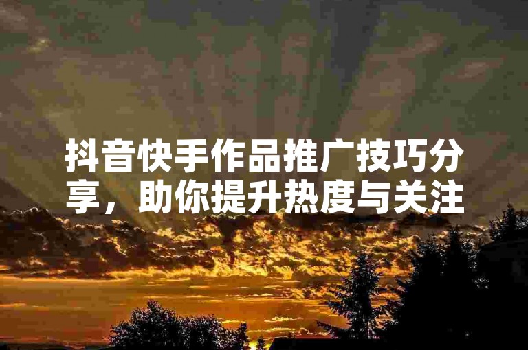 抖音快手作品推广技巧分享，助你提升热度与关注度。