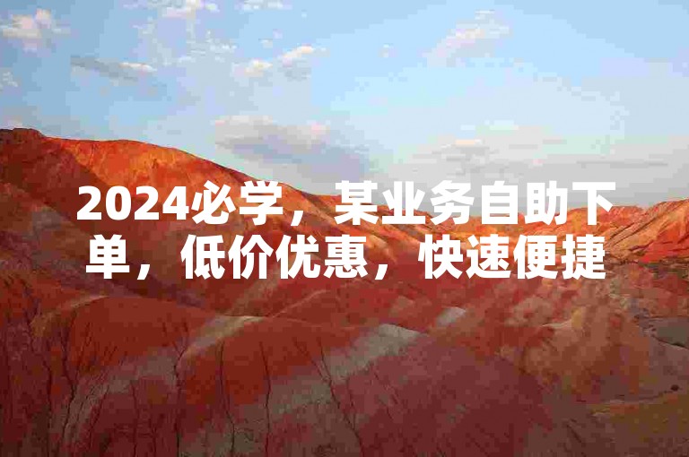 2024必学，某业务自助下单，低价优惠，快速便捷新体验！