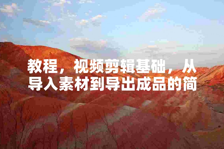 教程，视频剪辑基础，从导入素材到导出成品的简易步骤