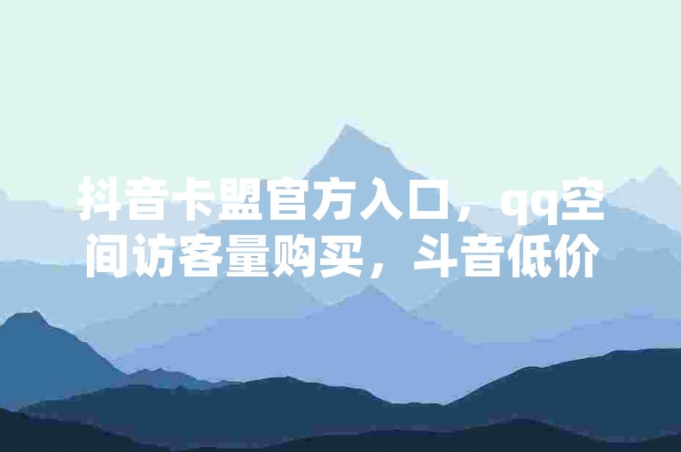 抖音卡盟官方入口，qq空间访客量购买，斗音低价平台，快手获赞服务。