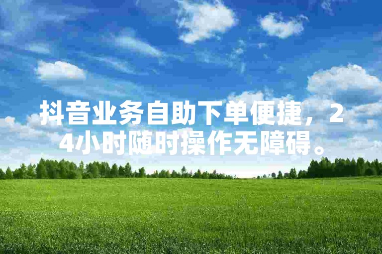 抖音业务自助下单便捷，24小时随时操作无障碍。