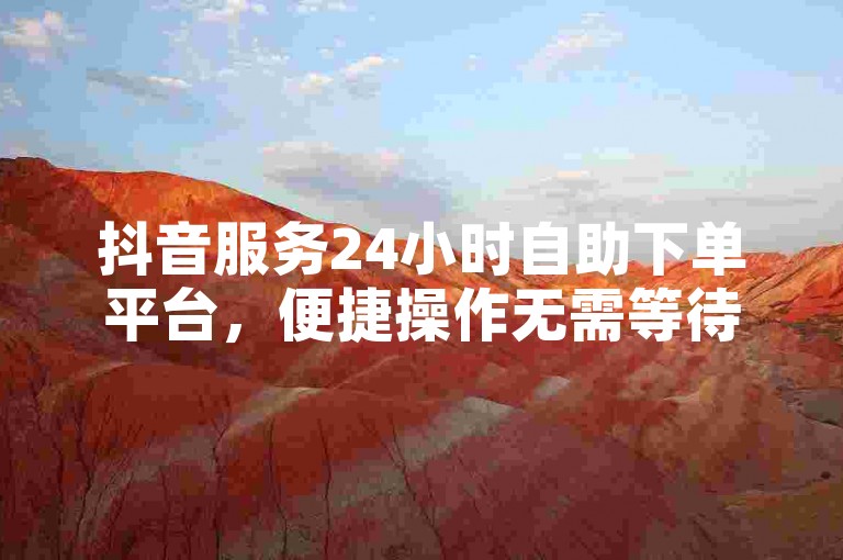 抖音服务24小时自助下单平台，便捷操作无需等待。