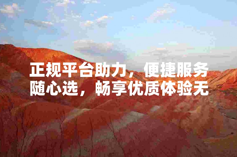 正规平台助力，便捷服务随心选，畅享优质体验无忧愁。