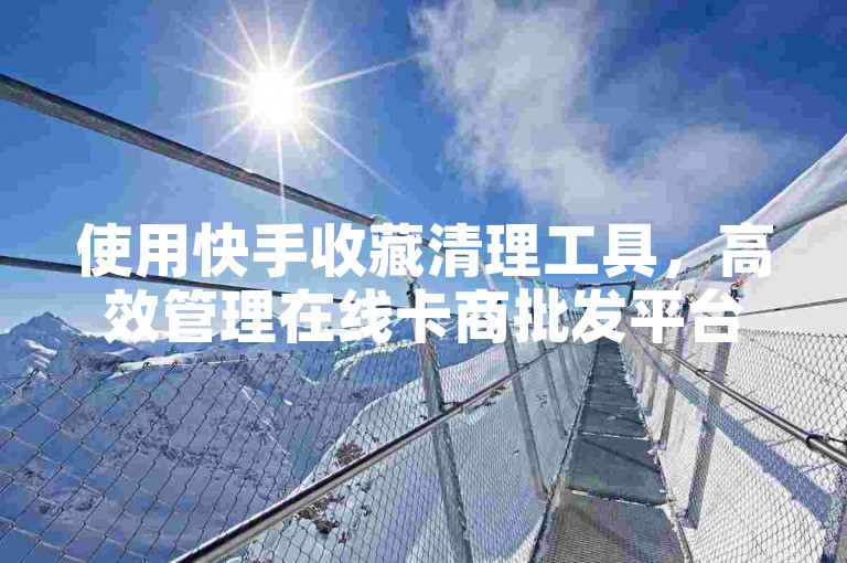 使用快手收藏清理工具，高效管理在线卡商批发平台内容。