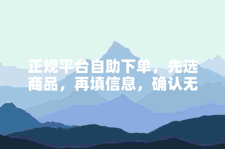 正规平台自助下单，先选商品，再填信息，确认无误后提交订单。