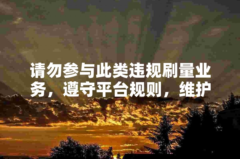 请勿参与此类违规刷量业务，遵守平台规则，维护健康网络环境。