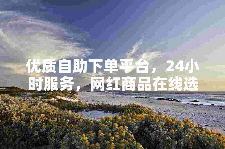 优质自助下单平台，24小时服务，网红商品在线选购。