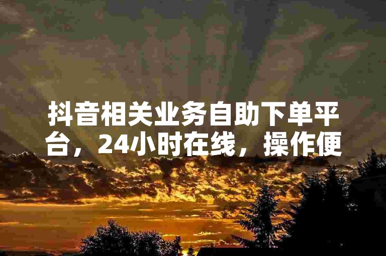 抖音相关业务自助下单平台，24小时在线，操作便捷省心。