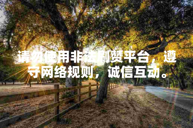 请勿使用非法刷赞平台，遵守网络规则，诚信互动。