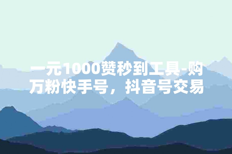 一元1000赞秒到工具-购万粉快手号，抖音号交易平台