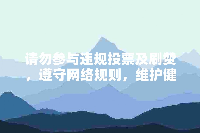 请勿参与违规投票及刷赞，遵守网络规则，维护健康环境。