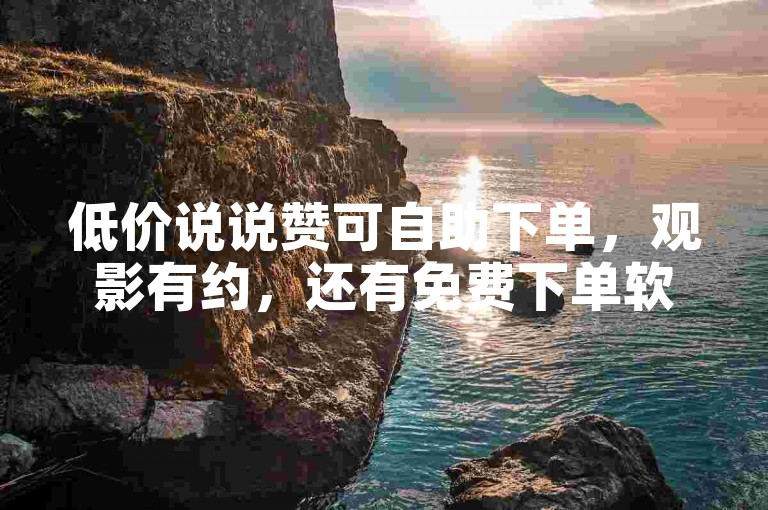 低价说说赞可自助下单，观影有约，还有免费下单软件及平台。