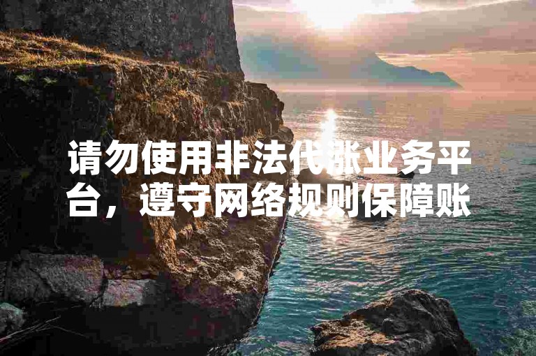 请勿使用非法代涨业务平台，遵守网络规则保障账号安全。