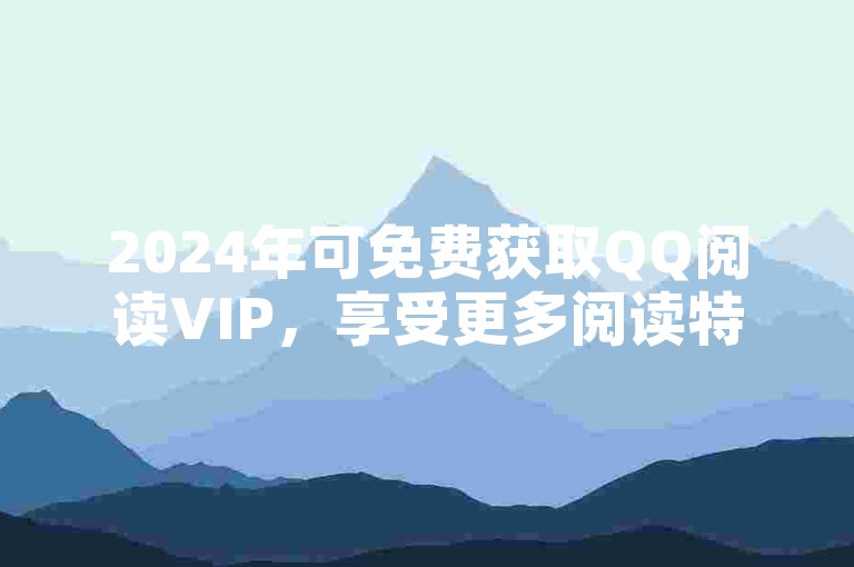 2024年可免费获取QQ阅读VIP，享受更多阅读特权。