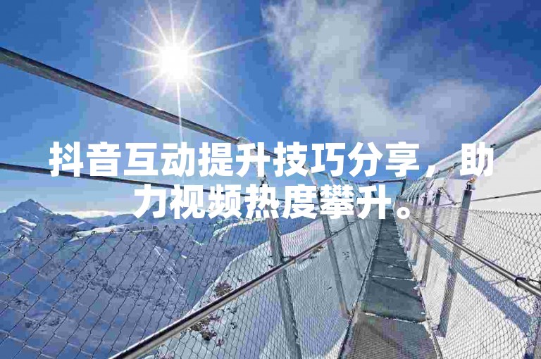 抖音互动提升技巧分享，助力视频热度攀升。