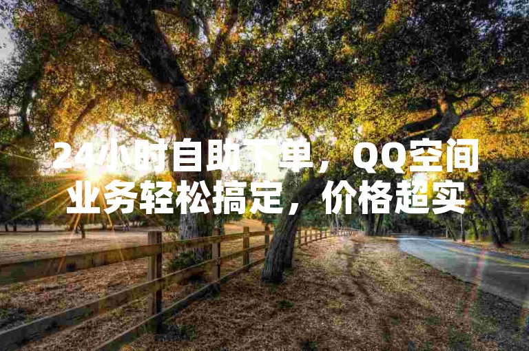 24小时自助下单，QQ空间业务轻松搞定，价格超实惠。